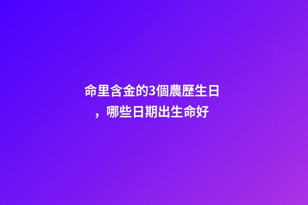 命里含金的3個農歷生日，哪些日期出生命好